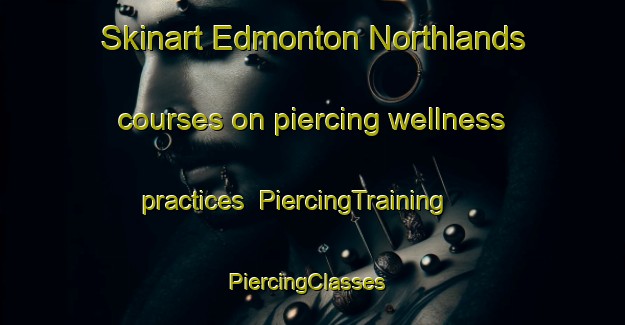 Skinart Edmonton Northlands courses on piercing wellness practices | PiercingTraining | PiercingClasses | SkinartTraining-Canada