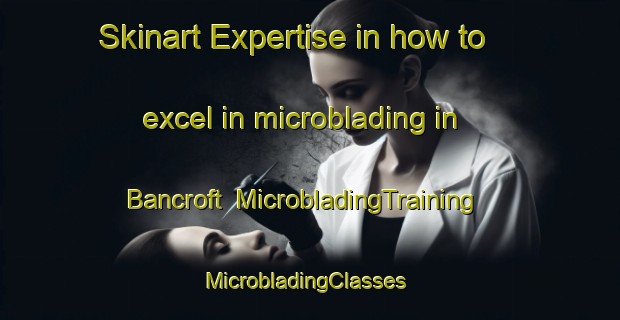 Skinart Expertise in how to excel in microblading in Bancroft | MicrobladingTraining | MicrobladingClasses | SkinartTraining-Canada