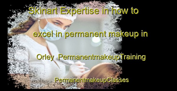 Skinart Expertise in how to excel in permanent makeup in Orley | PermanentmakeupTraining | PermanentmakeupClasses | SkinartTraining-Canada