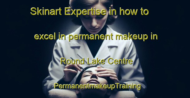 Skinart Expertise in how to excel in permanent makeup in Round Lake Centre | PermanentmakeupTraining | PermanentmakeupClasses | SkinartTraining-Canada