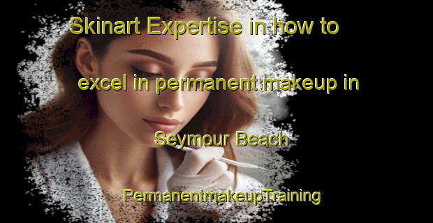 Skinart Expertise in how to excel in permanent makeup in Seymour Beach | PermanentmakeupTraining | PermanentmakeupClasses | SkinartTraining-Canada