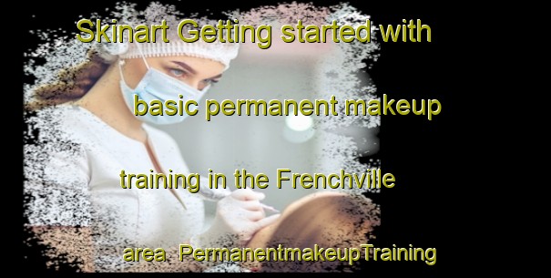 Skinart Getting started with basic permanent makeup training in the Frenchville area | PermanentmakeupTraining | PermanentmakeupClasses | SkinartTraining-Canada