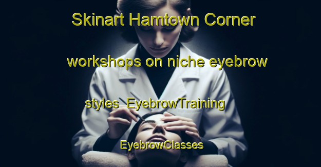 Skinart Hamtown Corner workshops on niche eyebrow styles | EyebrowTraining | EyebrowClasses | SkinartTraining-Canada