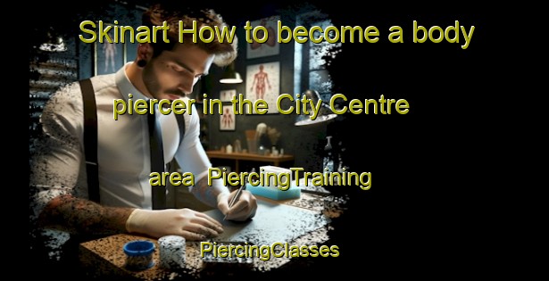 Skinart How to become a body piercer in the City Centre area | PiercingTraining | PiercingClasses | SkinartTraining-Canada