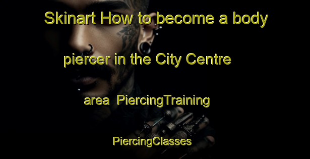 Skinart How to become a body piercer in the City Centre area | PiercingTraining | PiercingClasses | SkinartTraining-Canada