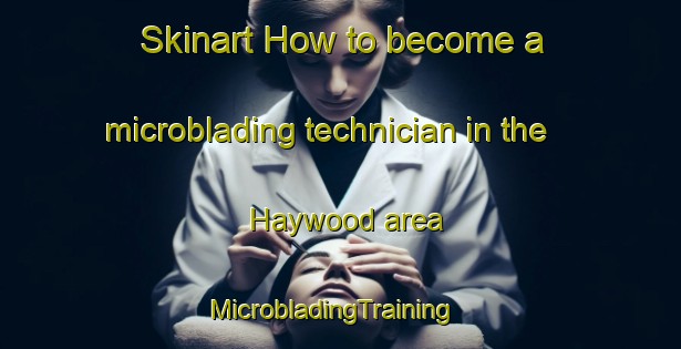 Skinart How to become a microblading technician in the Haywood area | MicrobladingTraining | MicrobladingClasses | SkinartTraining-Canada