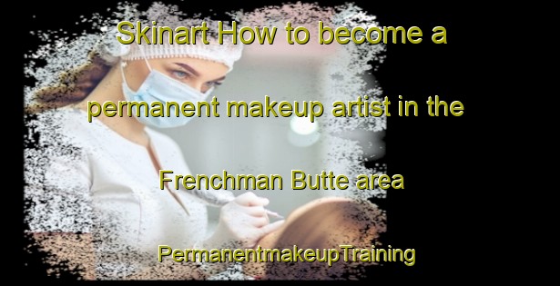 Skinart How to become a permanent makeup artist in the Frenchman Butte area | PermanentmakeupTraining | PermanentmakeupClasses | SkinartTraining-Canada