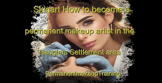 Skinart How to become a permanent makeup artist in the Nauglers Settlement area | PermanentmakeupTraining | PermanentmakeupClasses | SkinartTraining-Canada