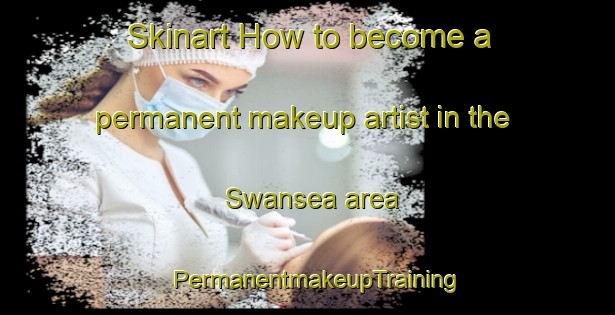 Skinart How to become a permanent makeup artist in the Swansea area | PermanentmakeupTraining | PermanentmakeupClasses | SkinartTraining-Canada