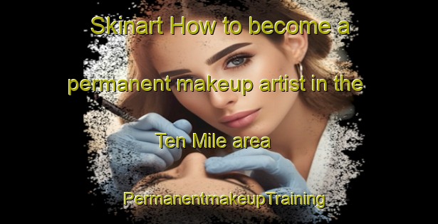 Skinart How to become a permanent makeup artist in the Ten Mile area | PermanentmakeupTraining | PermanentmakeupClasses | SkinartTraining-Canada