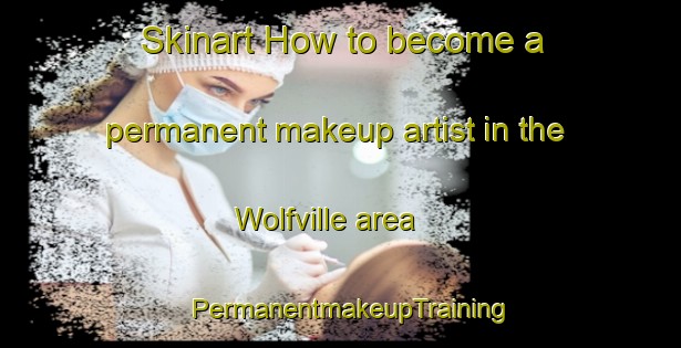 Skinart How to become a permanent makeup artist in the Wolfville area | PermanentmakeupTraining | PermanentmakeupClasses | SkinartTraining-Canada