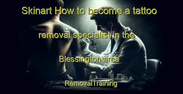 Skinart How to become a tattoo removal specialist in the Blessington area | RemovalTraining | RemovalClasses | SkinartTraining-Canada