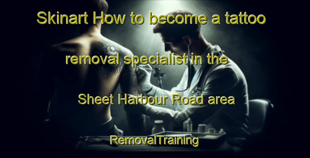 Skinart How to become a tattoo removal specialist in the Sheet Harbour Road area | RemovalTraining | RemovalClasses | SkinartTraining-Canada
