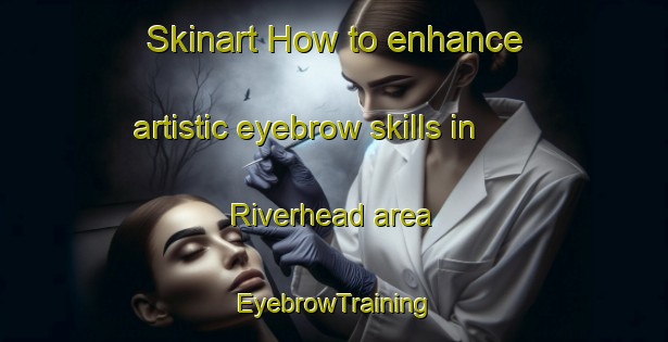 Skinart How to enhance artistic eyebrow skills in Riverhead area | EyebrowTraining | EyebrowClasses | SkinartTraining-Canada