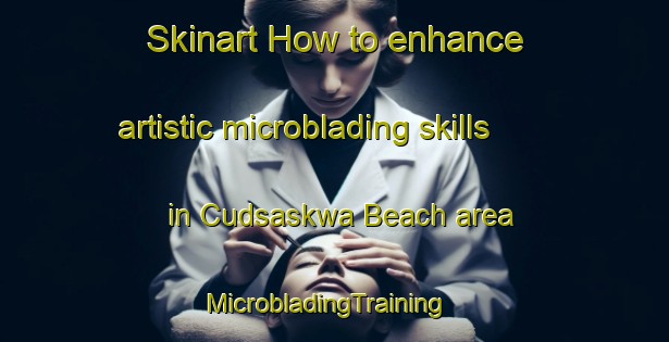 Skinart How to enhance artistic microblading skills in Cudsaskwa Beach area | MicrobladingTraining | MicrobladingClasses | SkinartTraining-Canada