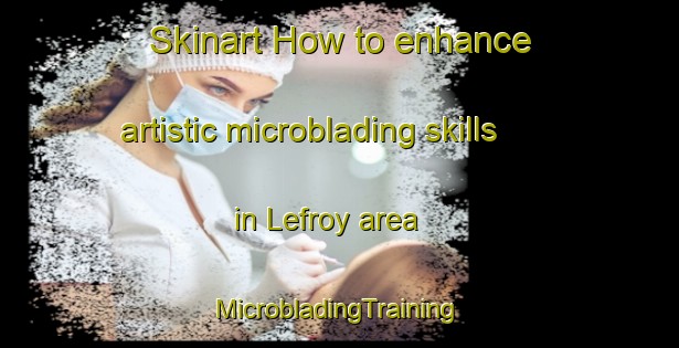 Skinart How to enhance artistic microblading skills in Lefroy area | #MicrobladingTraining #MicrobladingClasses #SkinartTraining-Canada