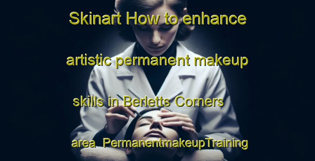 Skinart How to enhance artistic permanent makeup skills in Berletts Corners area | PermanentmakeupTraining | PermanentmakeupClasses | SkinartTraining-Canada