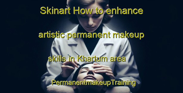 Skinart How to enhance artistic permanent makeup skills in Khartum area | PermanentmakeupTraining | PermanentmakeupClasses | SkinartTraining-Canada