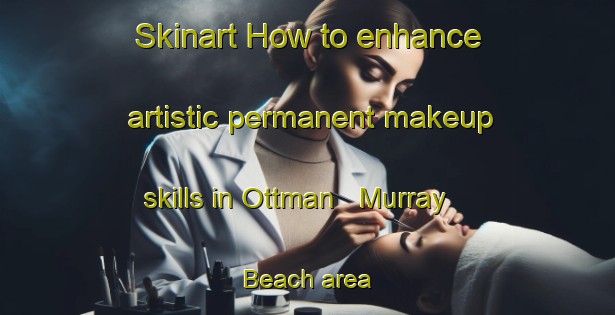 Skinart How to enhance artistic permanent makeup skills in Ottman   Murray Beach area | PermanentmakeupTraining | PermanentmakeupClasses | SkinartTraining-Canada