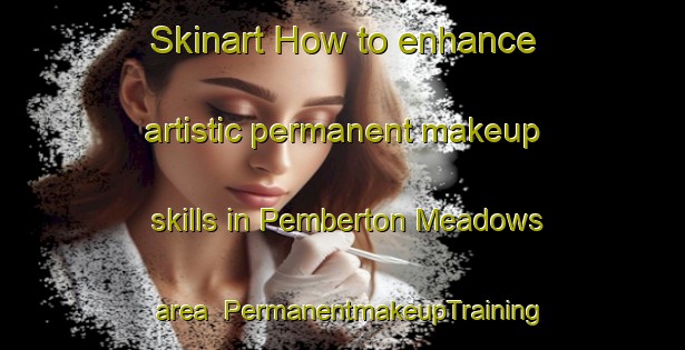 Skinart How to enhance artistic permanent makeup skills in Pemberton Meadows area | PermanentmakeupTraining | PermanentmakeupClasses | SkinartTraining-Canada