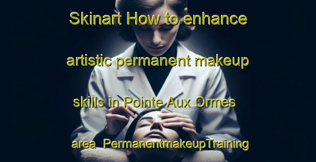 Skinart How to enhance artistic permanent makeup skills in Pointe Aux Ormes area | PermanentmakeupTraining | PermanentmakeupClasses | SkinartTraining-Canada