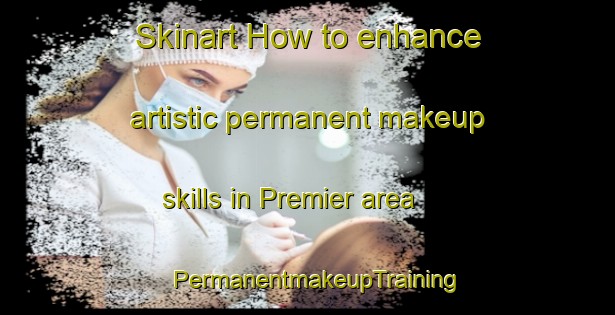 Skinart How to enhance artistic permanent makeup skills in Premier area | PermanentmakeupTraining | PermanentmakeupClasses | SkinartTraining-Canada
