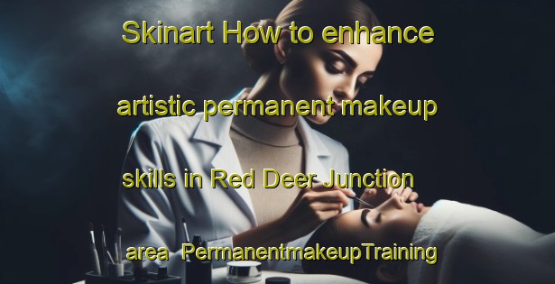 Skinart How to enhance artistic permanent makeup skills in Red Deer Junction area | PermanentmakeupTraining | PermanentmakeupClasses | SkinartTraining-Canada