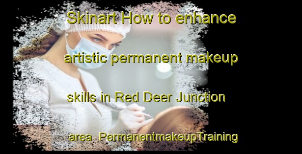 Skinart How to enhance artistic permanent makeup skills in Red Deer Junction area | PermanentmakeupTraining | PermanentmakeupClasses | SkinartTraining-Canada