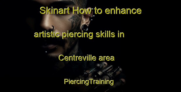 Skinart How to enhance artistic piercing skills in Centreville area | #PiercingTraining #PiercingClasses #SkinartTraining-Canada