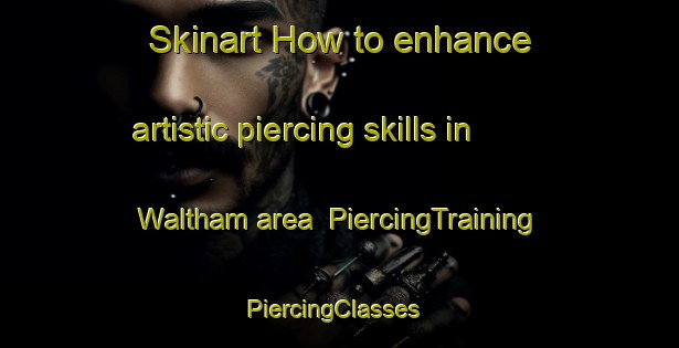 Skinart How to enhance artistic piercing skills in Waltham area | PiercingTraining | PiercingClasses | SkinartTraining-Canada