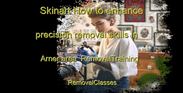 Skinart How to enhance precision removal skills in Arner area | RemovalTraining | RemovalClasses | SkinartTraining-Canada