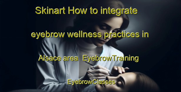 Skinart How to integrate eyebrow wellness practices in Alsace area | EyebrowTraining | EyebrowClasses | SkinartTraining-Canada