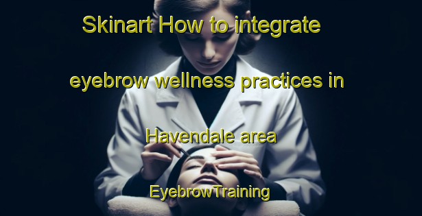 Skinart How to integrate eyebrow wellness practices in Havendale area | EyebrowTraining | EyebrowClasses | SkinartTraining-Canada