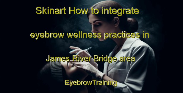 Skinart How to integrate eyebrow wellness practices in James River Bridge area | EyebrowTraining | EyebrowClasses | SkinartTraining-Canada