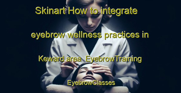 Skinart How to integrate eyebrow wellness practices in Keward area | EyebrowTraining | EyebrowClasses | SkinartTraining-Canada