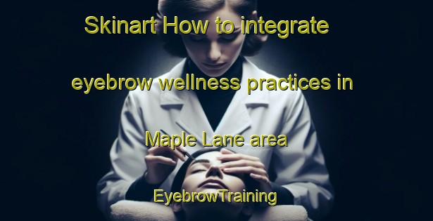 Skinart How to integrate eyebrow wellness practices in Maple Lane area | EyebrowTraining | EyebrowClasses | SkinartTraining-Canada