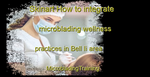 Skinart How to integrate microblading wellness practices in Bell Ii area | MicrobladingTraining | MicrobladingClasses | SkinartTraining-Canada