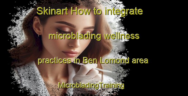 Skinart How to integrate microblading wellness practices in Ben Lomond area | MicrobladingTraining | MicrobladingClasses | SkinartTraining-Canada