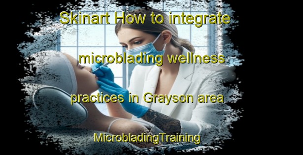 Skinart How to integrate microblading wellness practices in Grayson area | MicrobladingTraining | MicrobladingClasses | SkinartTraining-Canada