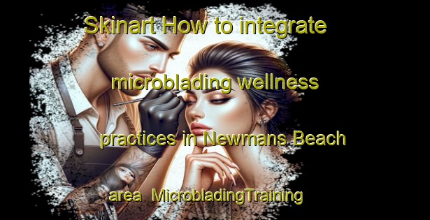 Skinart How to integrate microblading wellness practices in Newmans Beach area | MicrobladingTraining | MicrobladingClasses | SkinartTraining-Canada