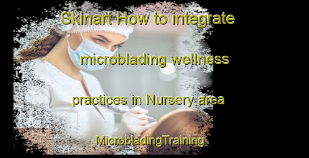 Skinart How to integrate microblading wellness practices in Nursery area | MicrobladingTraining | MicrobladingClasses | SkinartTraining-Canada