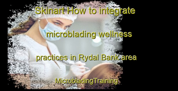 Skinart How to integrate microblading wellness practices in Rydal Bank area | MicrobladingTraining | MicrobladingClasses | SkinartTraining-Canada