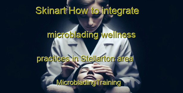 Skinart How to integrate microblading wellness practices in Stellarton area | MicrobladingTraining | MicrobladingClasses | SkinartTraining-Canada