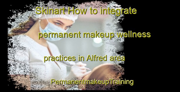 Skinart How to integrate permanent makeup wellness practices in Alfred area | PermanentmakeupTraining | PermanentmakeupClasses | SkinartTraining-Canada