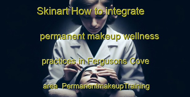 Skinart How to integrate permanent makeup wellness practices in Fergusons Cove area | PermanentmakeupTraining | PermanentmakeupClasses | SkinartTraining-Canada
