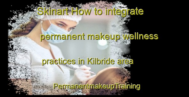 Skinart How to integrate permanent makeup wellness practices in Kilbride area | PermanentmakeupTraining | PermanentmakeupClasses | SkinartTraining-Canada