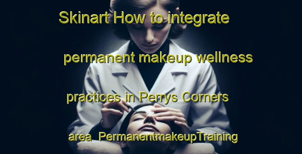 Skinart How to integrate permanent makeup wellness practices in Perrys Corners area | PermanentmakeupTraining | PermanentmakeupClasses | SkinartTraining-Canada