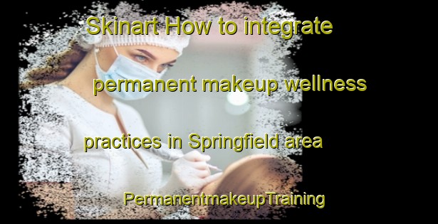 Skinart How to integrate permanent makeup wellness practices in Springfield area | PermanentmakeupTraining | PermanentmakeupClasses | SkinartTraining-Canada