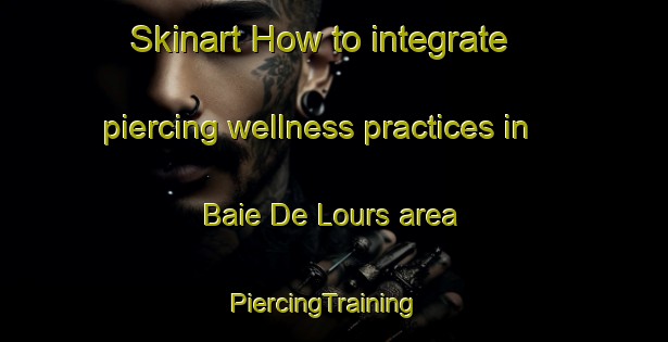 Skinart How to integrate piercing wellness practices in Baie De Lours area | PiercingTraining | PiercingClasses | SkinartTraining-Canada