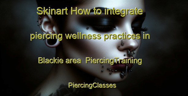 Skinart How to integrate piercing wellness practices in Blackie area | PiercingTraining | PiercingClasses | SkinartTraining-Canada